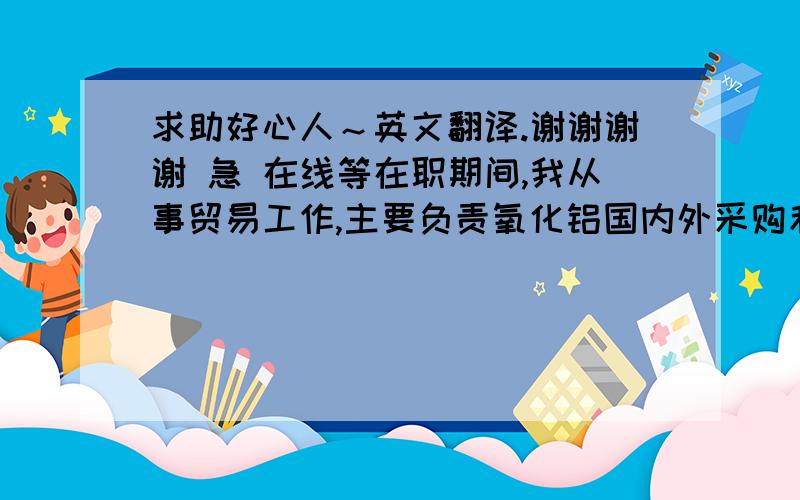 求助好心人～英文翻译.谢谢谢谢 急 在线等在职期间,我从事贸易工作,主要负责氧化铝国内外采购和销售.求教时态.这个是一直在从事的工作,目前仍从事这份工作.貌似不能用过去是