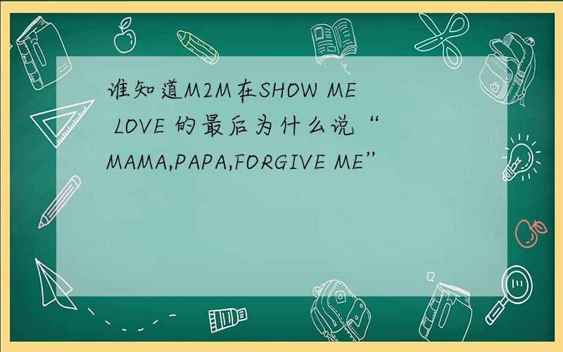 谁知道M2M在SHOW ME LOVE 的最后为什么说“MAMA,PAPA,FORGIVE ME”