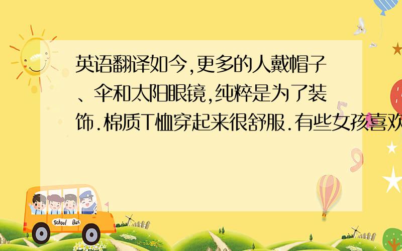 英语翻译如今,更多的人戴帽子、伞和太阳眼镜,纯粹是为了装饰.棉质T恤穿起来很舒服.有些女孩喜欢送男朋友亲手织的围巾.