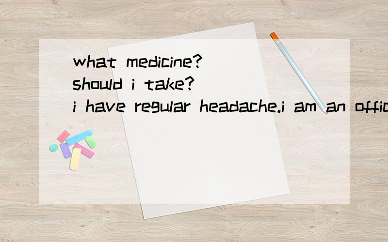 what medicine?should i take?i have regular headache.i am an office ladydoinglots of paper work what medication?no translationanswer it..