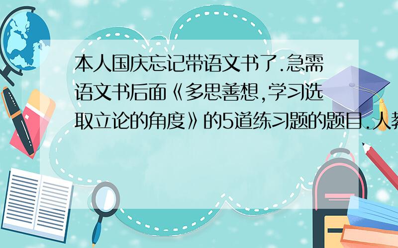 本人国庆忘记带语文书了.急需语文书后面《多思善想,学习选取立论的角度》的5道练习题的题目.人教版高中语文必修三.有什么理想,最遥远的距离,等等.