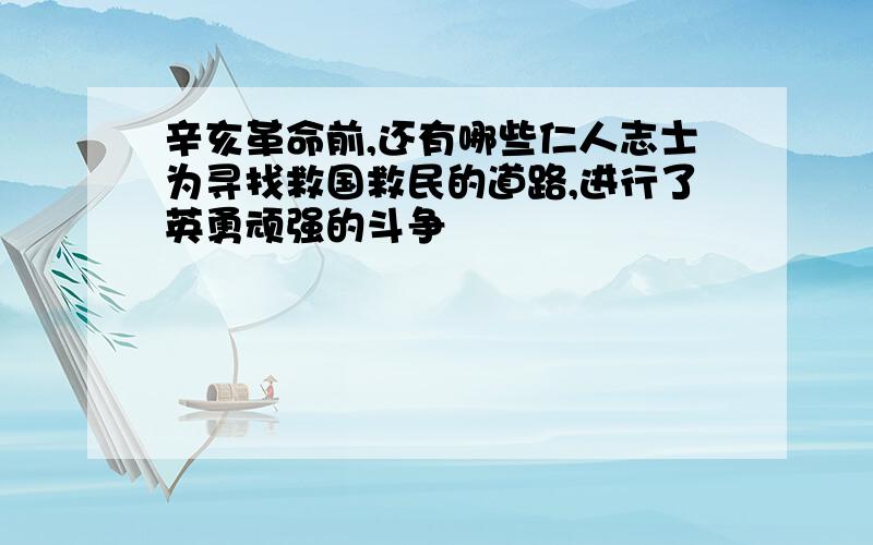 辛亥革命前,还有哪些仁人志士为寻找救国救民的道路,进行了英勇顽强的斗争