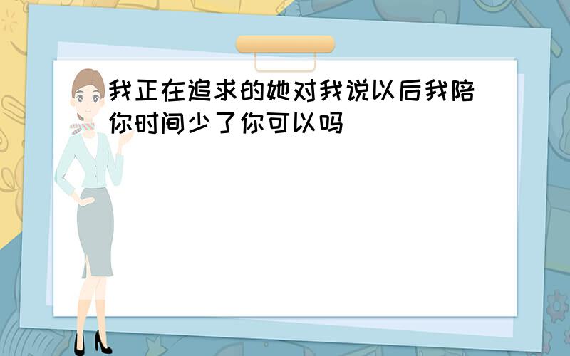 我正在追求的她对我说以后我陪你时间少了你可以吗