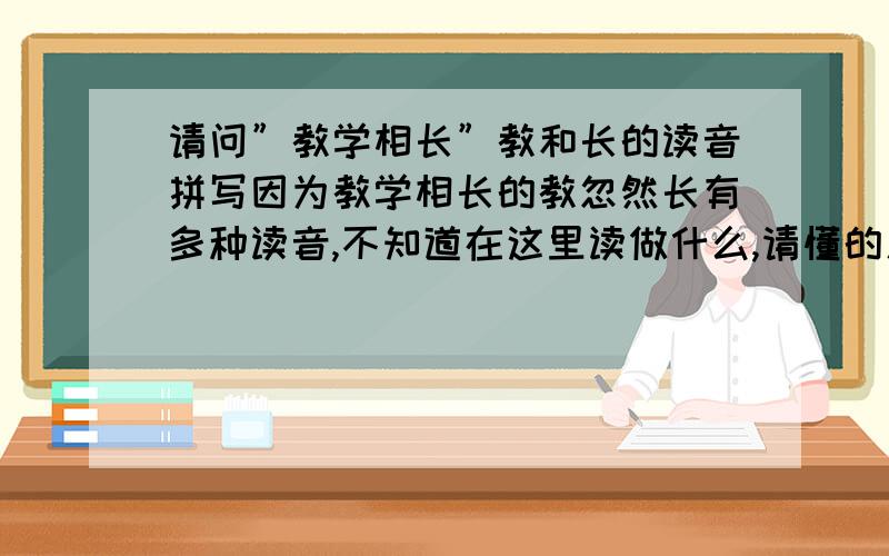 请问”教学相长”教和长的读音拼写因为教学相长的教忽然长有多种读音,不知道在这里读做什么,请懂的人告知,