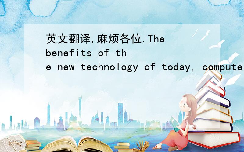 英文翻译,麻烦各位.The benefits of the new technology of today, computers and the internet, are particularly ambiguous. They have made work ever more efficient and knit the world together in a web of information and phone lines. Some visionari