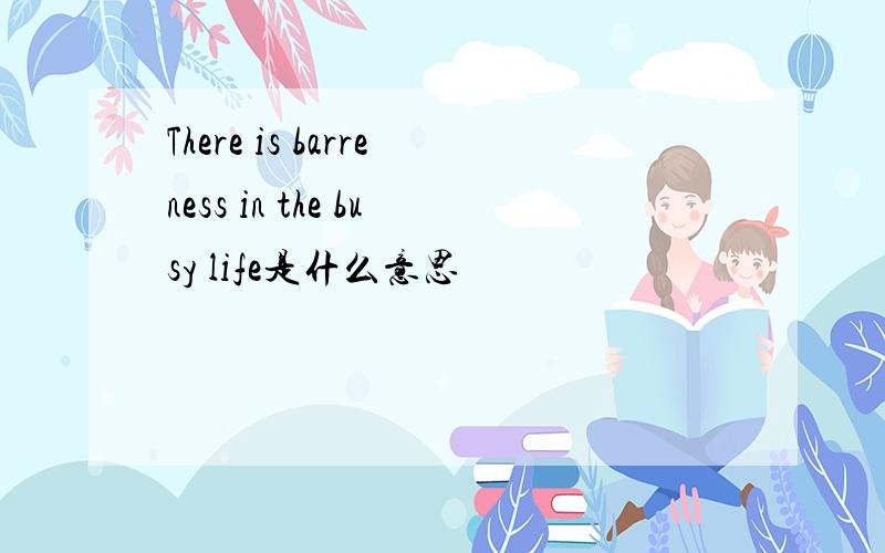 There is barreness in the busy life是什么意思