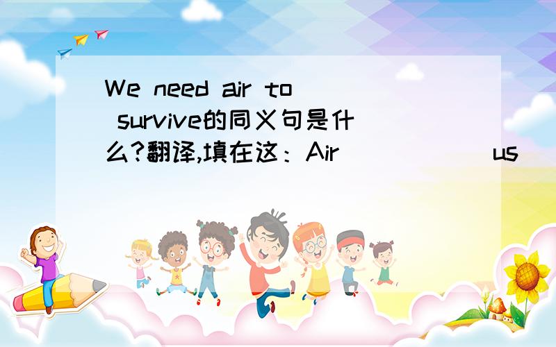 We need air to survive的同义句是什么?翻译,填在这：Air______us________.