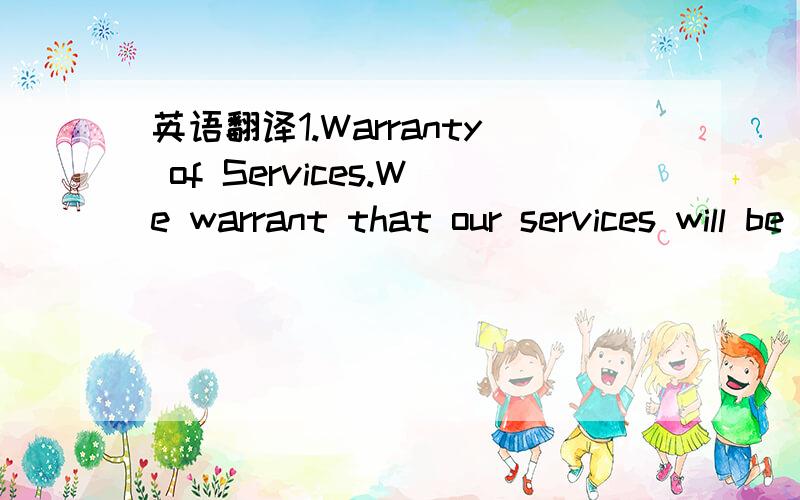 英语翻译1.Warranty of Services.We warrant that our services will be performed in accordance withgenerally accepted standards in the industry for a three (3) months period after completion.We make no other warranties or guarantees,express or impli