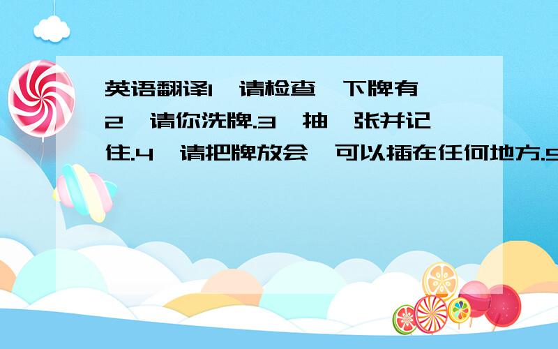 英语翻译1,请检查一下牌有,2,请你洗牌.3,抽一张并记住.4,请把牌放会,可以插在任何地方.5,我这次请了2个侦探,黑桃j和梅花j.当然2张牌之间冒没有任何牌.6,我把它正面朝上,放在上面7,现在我命