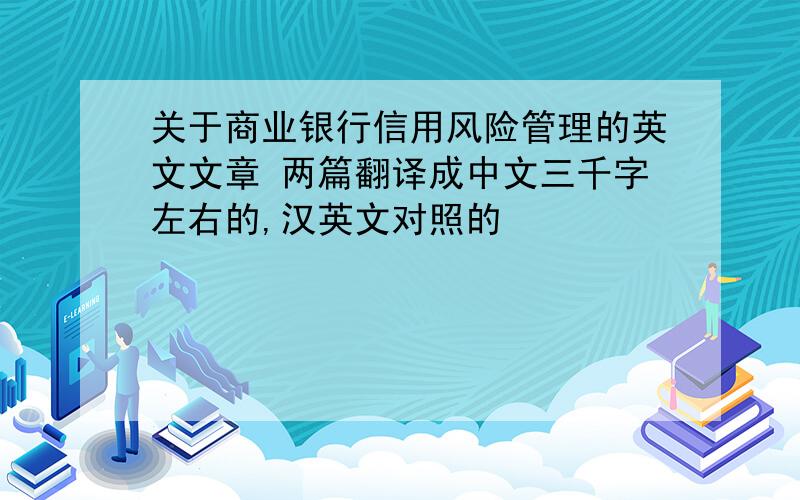 关于商业银行信用风险管理的英文文章 两篇翻译成中文三千字左右的,汉英文对照的