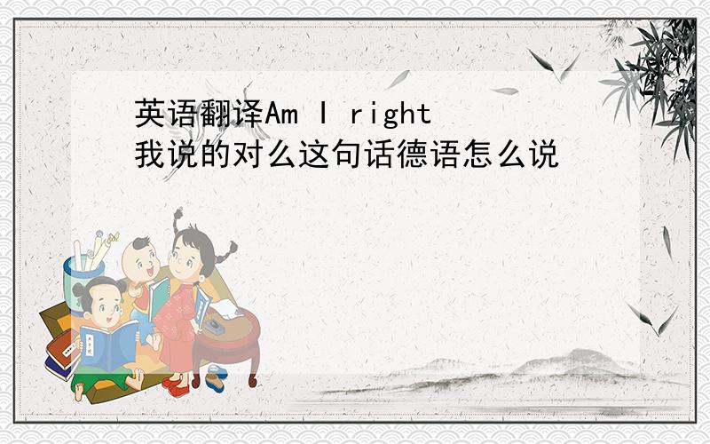 英语翻译Am I right我说的对么这句话德语怎么说