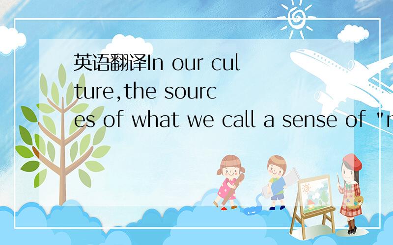 英语翻译In our culture,the sources of what we call a sense of 