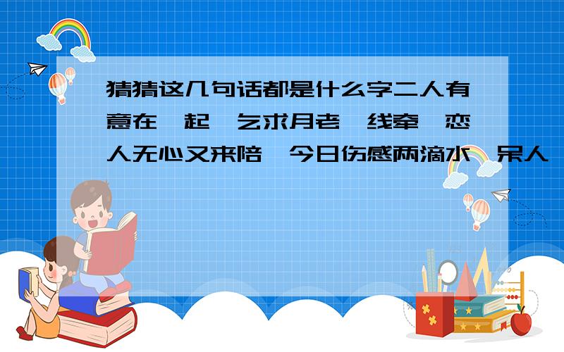 猜猜这几句话都是什么字二人有意在一起,乞求月老一线牵,恋人无心又来陪,今日伤感两滴水,呆人一起有呆福,千里二字不简单,欲射大雕失方寸,人本一家要和气.