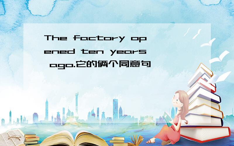 The factory opened ten years ago.它的俩个同意句