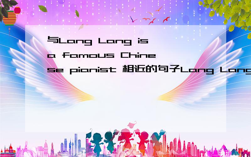 与Lang Lang is a famous Chinese pianist 相近的句子Lang Lang is a （ ） Chinese pianist