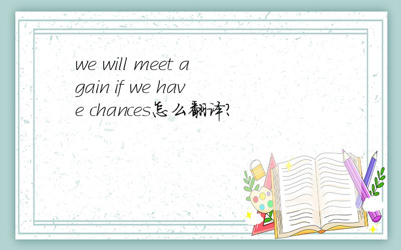 we will meet again if we have chances怎么翻译?