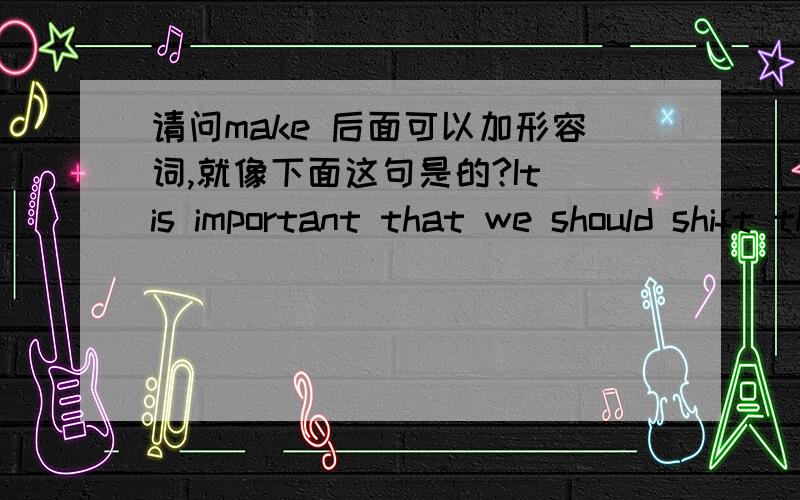 请问make 后面可以加形容词,就像下面这句是的?It is important that we should shift the growth model,adjust the economic structure,make development more cost effective and make life better for our people.转变经济发展方式、调