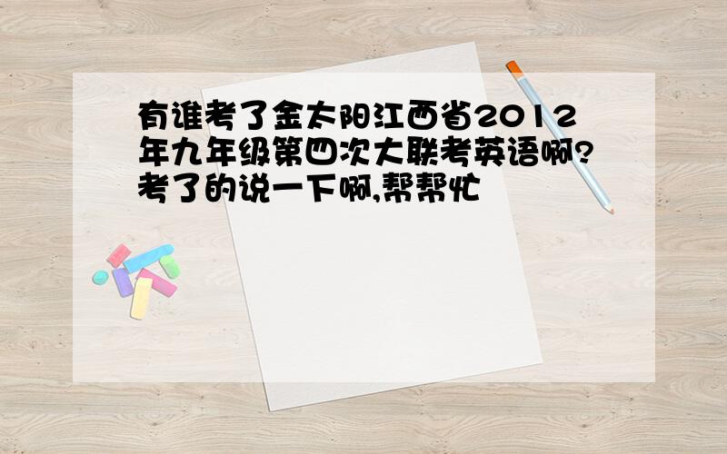 有谁考了金太阳江西省2012年九年级第四次大联考英语啊?考了的说一下啊,帮帮忙