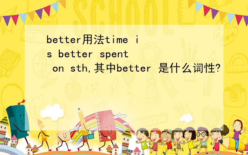 better用法time is better spent on sth,其中better 是什么词性?