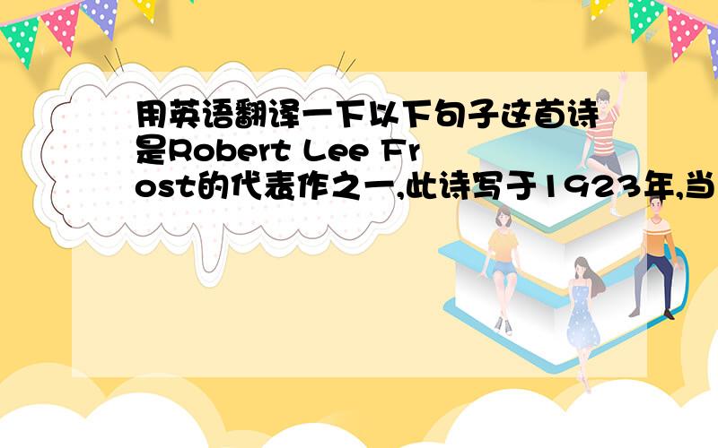 用英语翻译一下以下句子这首诗是Robert Lee Frost的代表作之一,此诗写于1923年,当年十月在The Yale Review上出版,随后就被收录到New Hampshire的诗集中