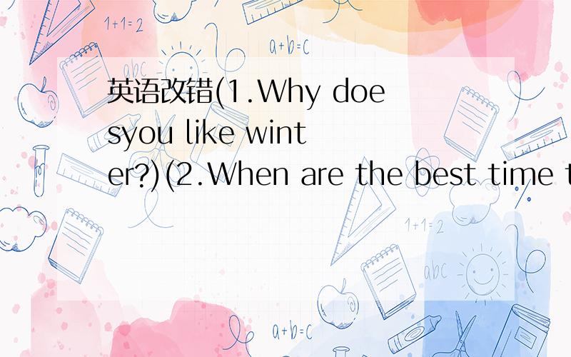 英语改错(1.Why doesyou like winter?)(2.When are the best time to goes to Beijing?)(3.Because……)3.Because I can skating.4.What are you favourite season?5.Which season do Amy likes best?6.What does you do every Sunday?7.I likes falls best.8.I u