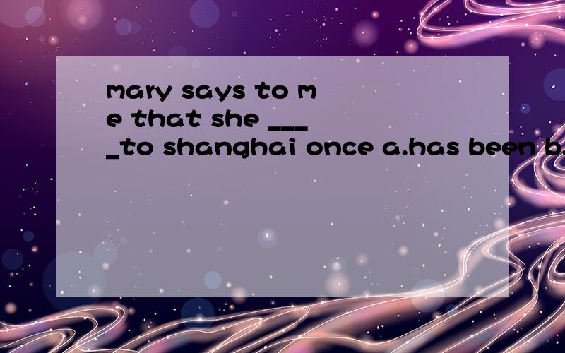 mary says to me that she ____to shanghai once a.has been b.went c.had been d.goes选择