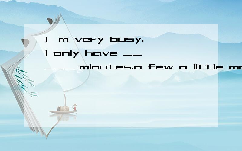 I'm very busy.I only have _____ minutes.a few a little many some