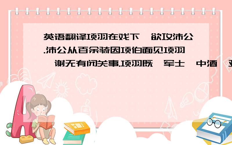 英语翻译项羽在戏下,欲攻沛公.沛公从百余骑因项伯面见项羽,谢无有闭关事.项羽既飨军士,中酒,亚父谋欲杀沛公,令项庄拔剑舞坐中,欲击沛公,项伯常（肩）〔屏〕蔽之.时独沛公与张良得入坐