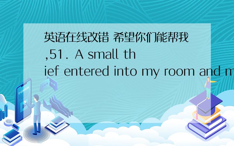 英语在线改错 希望你们能帮我,51．A small thief entered into my room and my room was stolen last night.52．I would like a single room to live and study.53．I am sorry for my abrupt departure that day,for I received a telephone that day