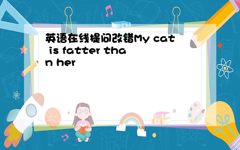 英语在线提问改错My cat is fatter than her