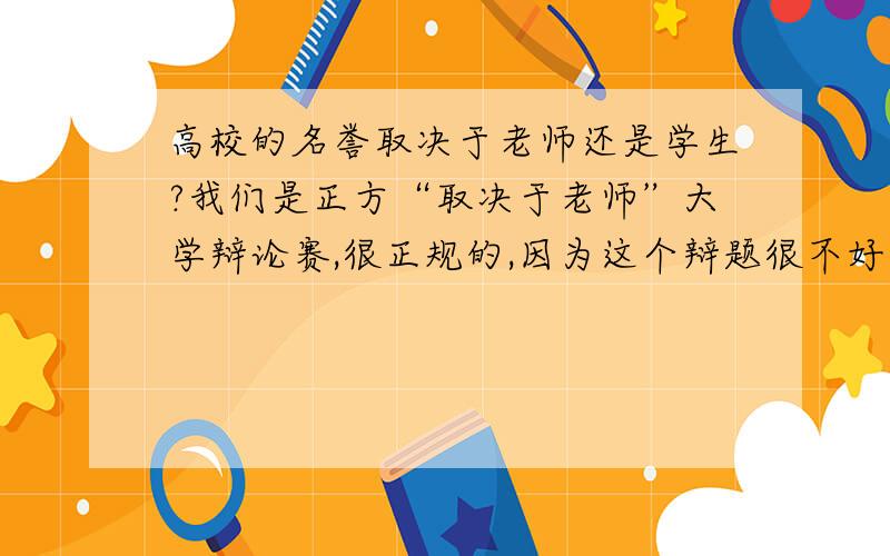 高校的名誉取决于老师还是学生?我们是正方“取决于老师”大学辩论赛,很正规的,因为这个辩题很不好辩!首先请注意三个词,“高校”、“名誉”、“老师”,如果哪位大侠能帮我立一条“标