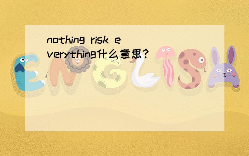 nothing risk everything什么意思?