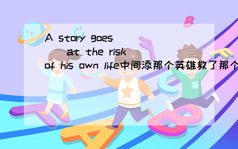 A story goes____at the risk of his own life中间添那个英雄救了那个孩子,急用,谁知道怎么写