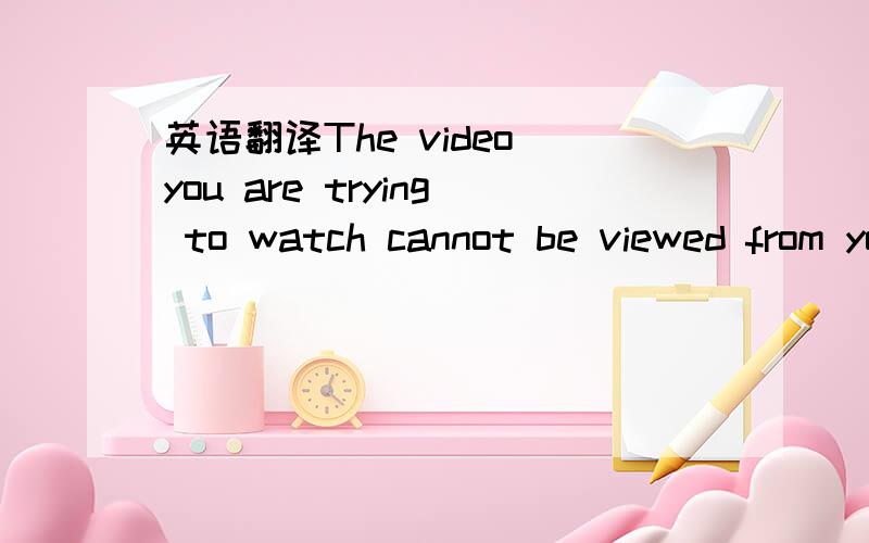 英语翻译The video you are trying to watch cannot be viewed from your current country or location.这段话有些看得懂,有些又不懂,所以还是请整句翻译一下吧,