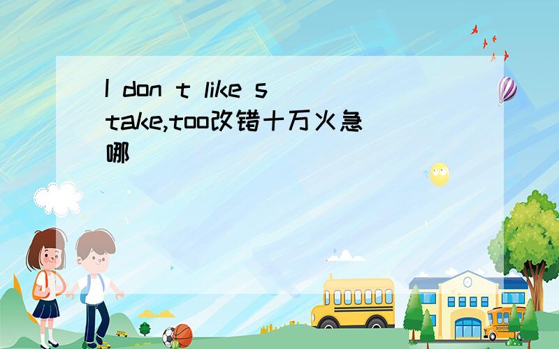 I don t like stake,too改错十万火急哪