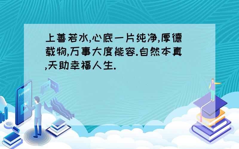 上善若水,心底一片纯净,厚德载物,万事大度能容.自然本真,天助幸福人生.