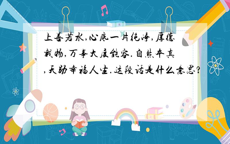 上善若水,心底一片纯净,厚德载物,万事大度能容.自然本真,天助幸福人生.这段话是什么意思?