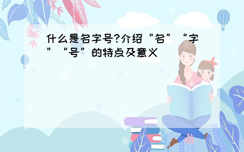 什么是名字号?介绍“名”“字”“号”的特点及意义