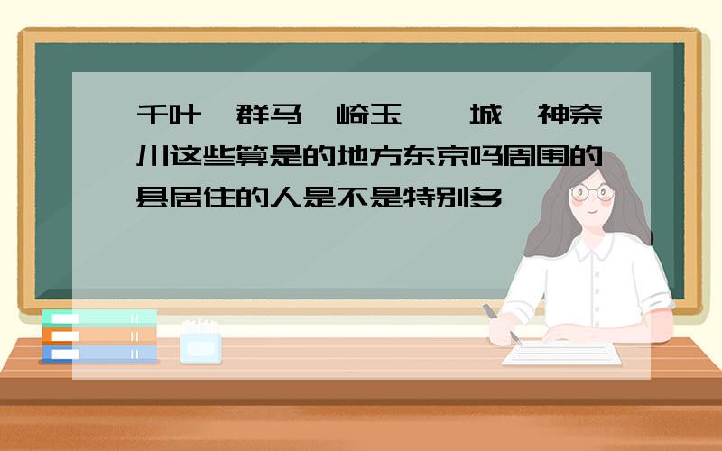 千叶,群马,崎玉,茨城,神奈川这些算是的地方东京吗周围的县居住的人是不是特别多