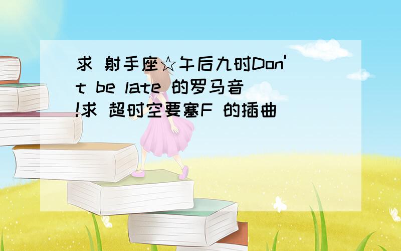 求 射手座☆午后九时Don't be late 的罗马音!求 超时空要塞F 的插曲