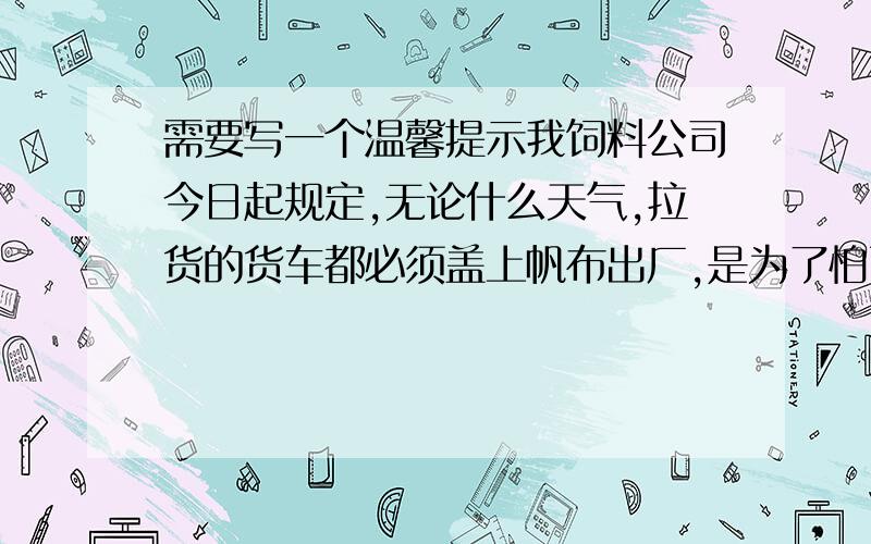 需要写一个温馨提示我饲料公司今日起规定,无论什么天气,拉货的货车都必须盖上帆布出厂,是为了怕雨水打湿饲料,但是很多客户认为这比较麻烦,