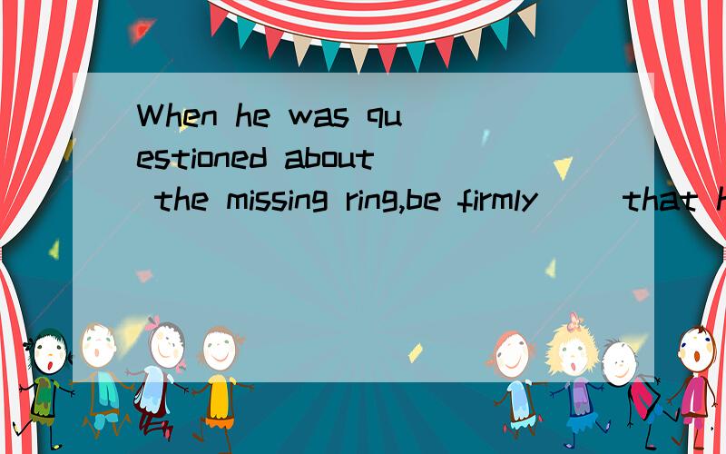 When he was questioned about the missing ring,be firmly __that he had ever seen it.A.saidB.claimed C.denied D.refused答案为何不是B?