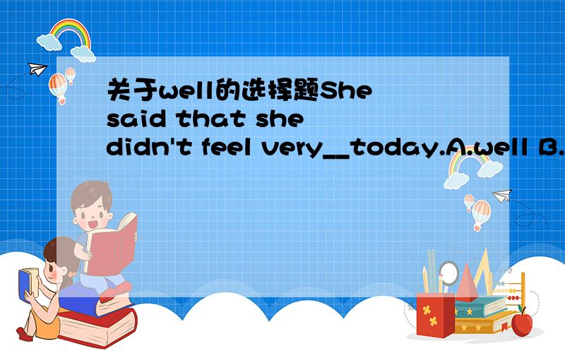 关于well的选择题She said that she didn't feel very__today.A.well B.good C.nice D.better这题选A,为什么?