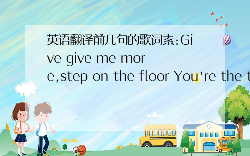 英语翻译前几句的歌词素:Give give me more,step on the floor You're the type of girl that I've been looking for You're the type of girl that I've been looking for I don't know much but one thing I know You're making it hard to keep it down l