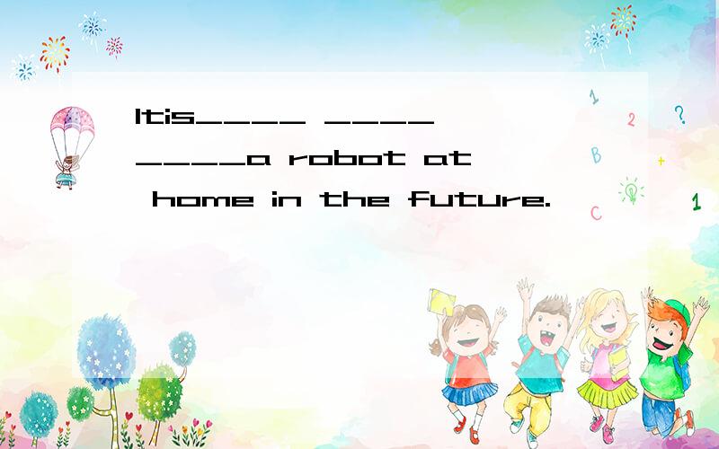 Itis____ ____ ____a robot at home in the future.