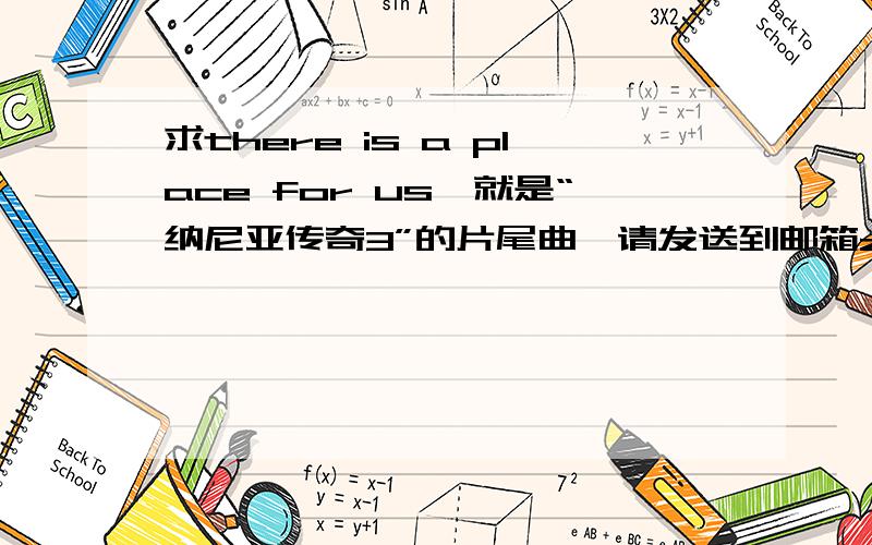 求there is a place for us,就是“纳尼亚传奇3”的片尾曲,请发送到邮箱zhijiaowangyi@163.com.谢谢