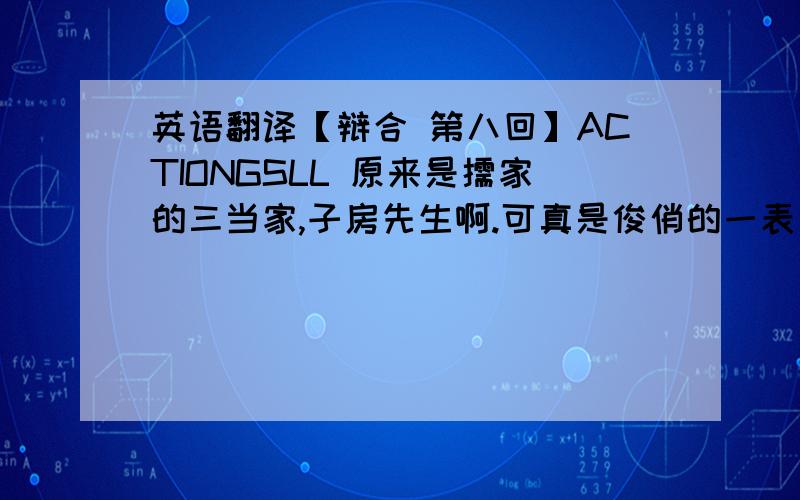 英语翻译【辩合 第八回】ACTIONGSLL 原来是儒家的三当家,子房先生啊.可真是俊俏的一表人才啊!ZF 哪里哪里,子房在儒家之中,算是愚笨的弟子了.GSLL你我今天比试辩合之术,可要拿出真本事来哦,