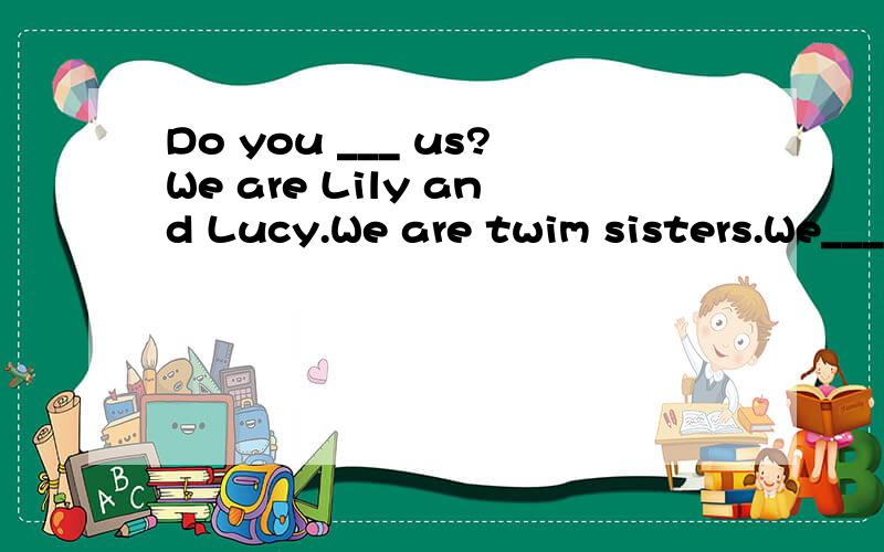 Do you ___ us?We are Lily and Lucy.We are twim sisters.We___the same.There areDo you ___ us?A.look B.say C.know D.think