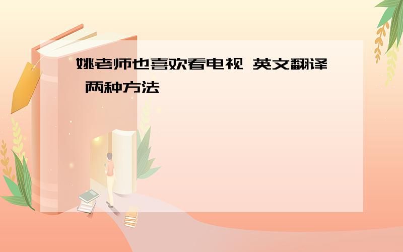 姚老师也喜欢看电视 英文翻译 两种方法