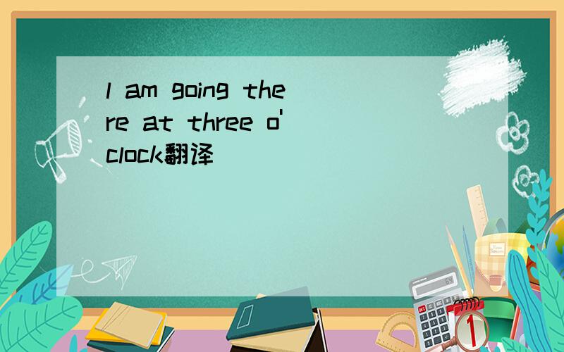 l am going there at three o'clock翻译